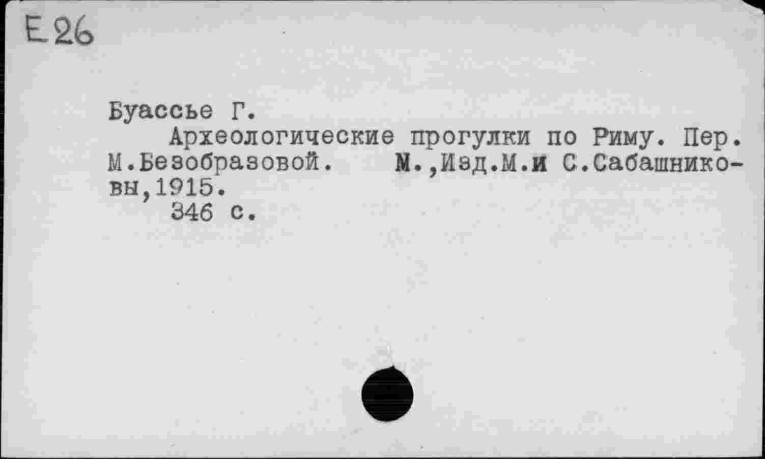 ﻿E2G
Буассье Г.
Археологические прогулки по Риму. Пер. м.Безобразовой. М.,Изд.М.и С.Сабашниковы,1915.
346 с.